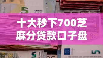 十大秒下700芝麻分贷款口子盘点，解决信用担保借钱的问题