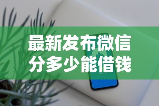 最新发布微信分多少能借钱，私人借钱8千元有这6个渠道