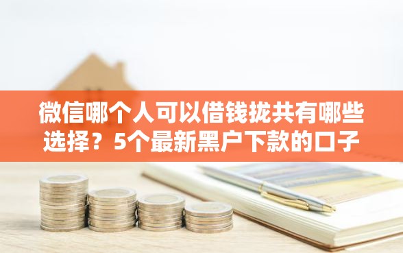 微信哪个人可以借钱拢共有哪些选择？5个最新黑户下款的口子详解