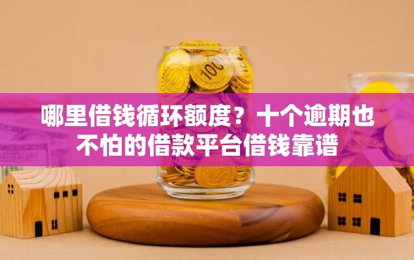 哪里借钱循环额度？十个逾期也不怕的借款平台借钱靠谱
