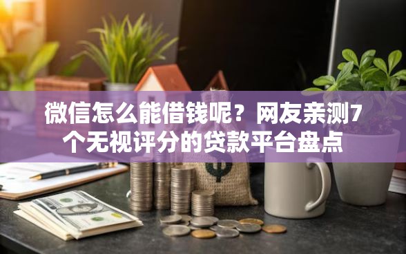 微信怎么能借钱呢？网友亲测7个无视评分的贷款平台盘点