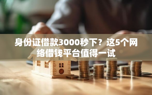 身份证借款3000秒下？这5个网络借钱平台值得一试