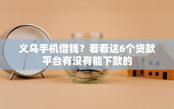 义乌手机借钱？看看这6个贷款平台有没有能下款的