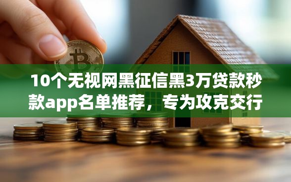 10个无视网黑征信黑3万贷款秒款app名单推荐，专为攻克交行查征信不通过难题