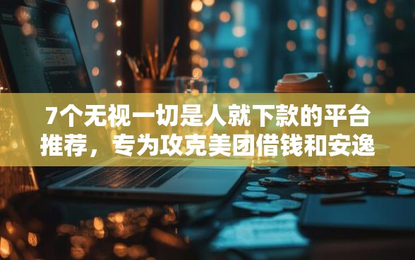 7个无视一切是人就下款的平台推荐，专为攻克美团借钱和安逸花一样吗难题