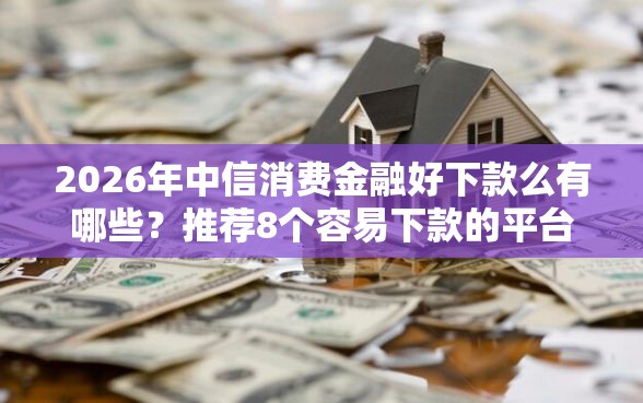 2026年中信消费金融好下款么有哪些？推荐8个容易下款的平台