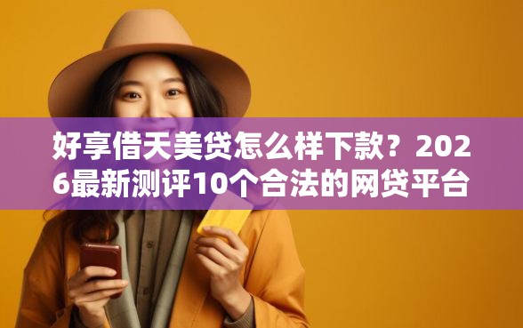 好享借天美贷怎么样下款？2026最新测评10个合法的网贷平台
