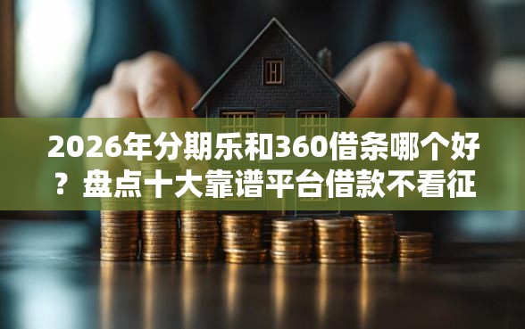 2026年分期乐和360借条哪个好？盘点十大靠谱平台借款不看征信记录