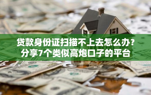 贷款身份证扫描不上去怎么办？分享7个类似高炮口子的平台