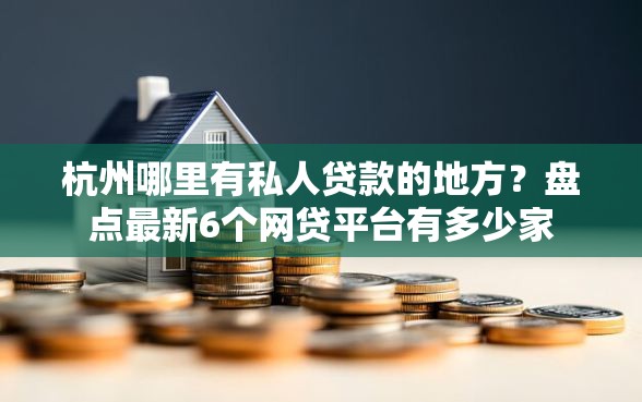 杭州哪里有私人贷款的地方？盘点最新6个网贷平台有多少家