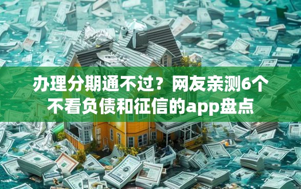 办理分期通不过？网友亲测6个不看负债和征信的app盘点