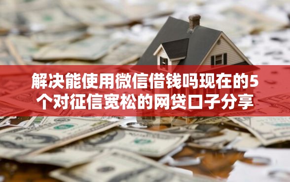 解决能使用微信借钱吗现在的5个对征信宽松的网贷口子分享