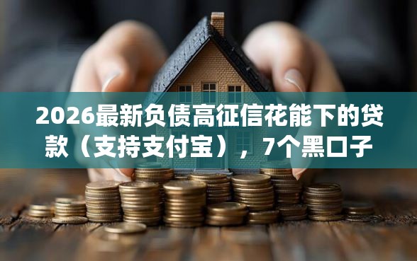 2026最新负债高征信花能下的贷款（支持支付宝），7个黑口子必下款app2023无私分享