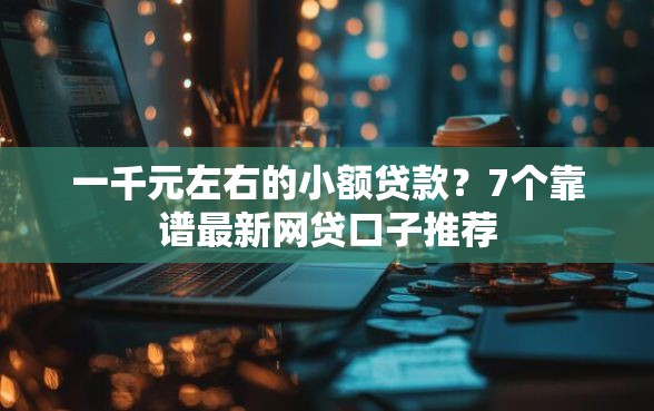 一千元左右的小额贷款？7个靠谱最新网贷口子推荐