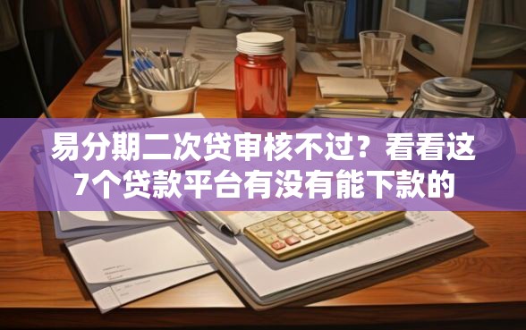 易分期二次贷审核不过？看看这7个贷款平台有没有能下款的