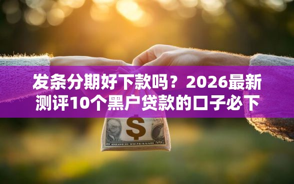 发条分期好下款吗？2026最新测评10个黑户贷款的口子必下