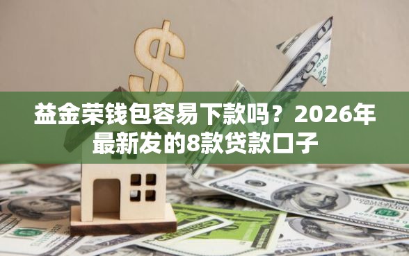 益金荣钱包容易下款吗？2026年最新发的8款贷款口子