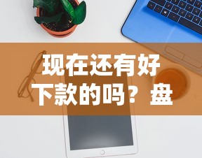 现在还有好下款的吗？盘点最新5个18岁借款神器快速下款软件