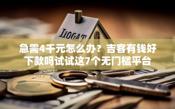急需4千元怎么办？吉客有钱好下款吗试试这7个无门槛平台