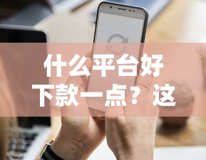 什么平台好下款一点？这6个金融创新秒下不要芝麻分的平台值得一试