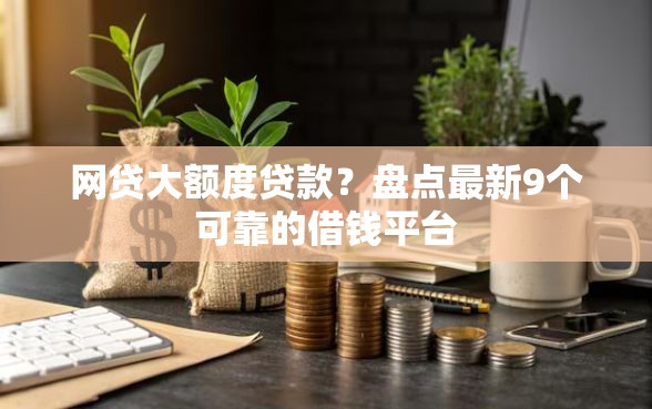 网贷大额度贷款？盘点最新9个可靠的借钱平台