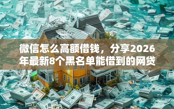 微信怎么高额借钱，分享2026年最新8个黑名单能借到的网贷平台
