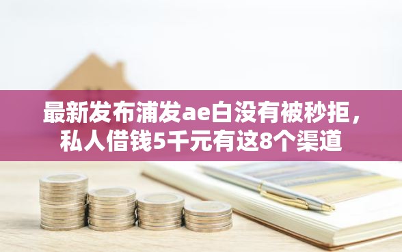 最新发布浦发ae白没有被秒拒，私人借钱5千元有这8个渠道