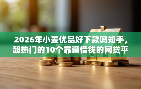 2026年小麦优品好下款吗知乎，超热门的10个靠谱借钱的网贷平台推荐