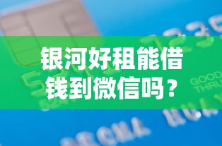 银河好租能借钱到微信吗？2000元无门槛借款平台推荐，6个什么网贷是正规平台盘点
