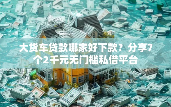 大货车贷款哪家好下款？分享7个2千元无门槛私借平台