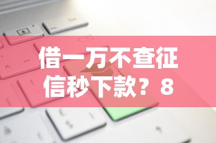 借一万不查征信秒下款？8个平台试试看哪个能下款