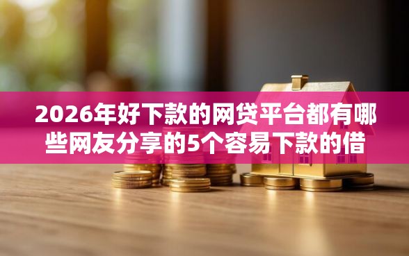 2026年好下款的网贷平台都有哪些网友分享的5个容易下款的借钱平台我觉得不错！