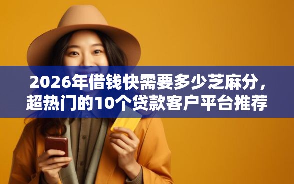 2026年借钱快需要多少芝麻分，超热门的10个贷款客户平台推荐