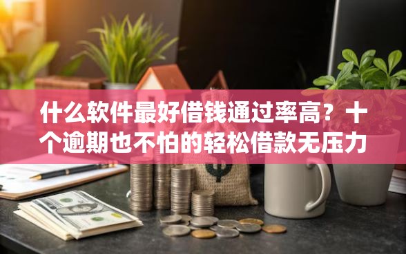 什么软件最好借钱通过率高？十个逾期也不怕的轻松借款无压力app