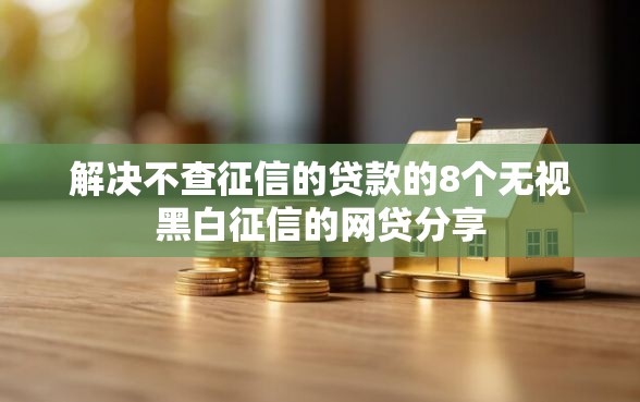 解决不查征信的贷款的8个无视黑白征信的网贷分享