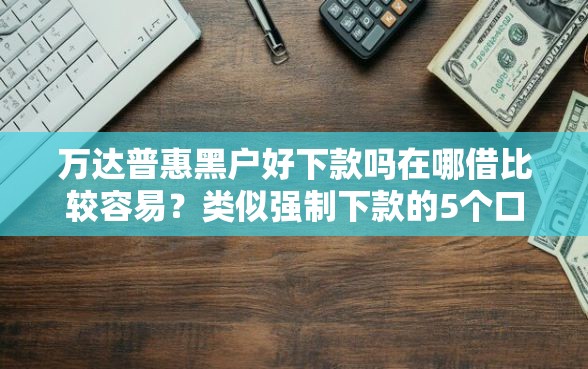 万达普惠黑户好下款吗在哪借比较容易？类似强制下款的5个口子参考