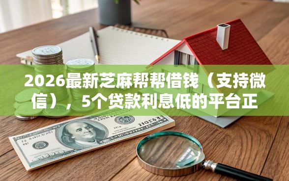 2026最新芝麻帮帮借钱（支持微信），5个贷款利息低的平台正规无私分享