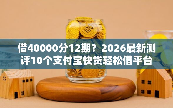 借40000分12期？2026最新测评10个支付宝快贷轻松借平台