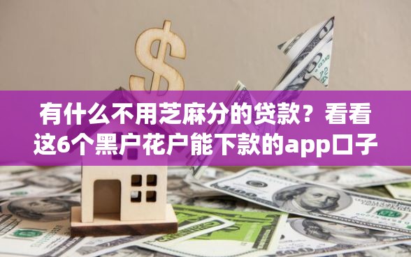 有什么不用芝麻分的贷款？看看这6个黑户花户能下款的app口子怎么样