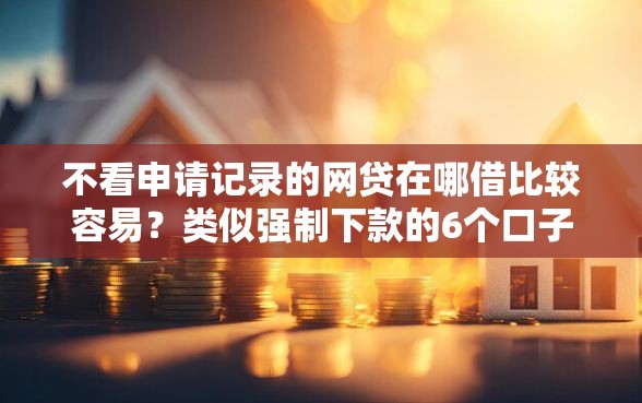 不看申请记录的网贷在哪借比较容易？类似强制下款的6个口子参考