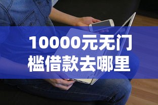 10000元无门槛借款去哪里？微信微利贷怎么借钱看这7个平台