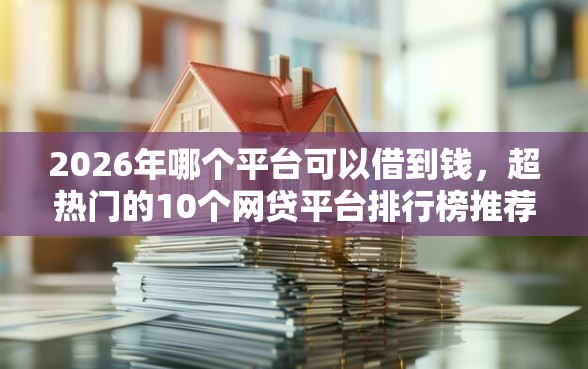 2026年哪个平台可以借到钱，超热门的10个网贷平台排行榜推荐