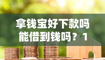 拿钱宝好下款吗能借到钱吗？1000元无门槛借款7个平台推荐