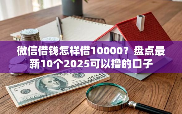 微信借钱怎样借10000？盘点最新10个2025可以撸的口子