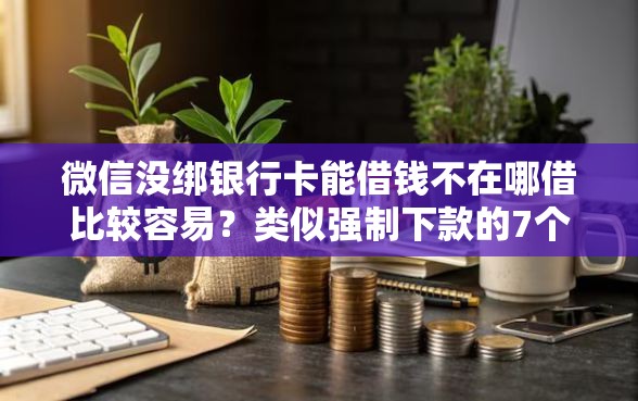 微信没绑银行卡能借钱不在哪借比较容易？类似强制下款的7个口子参考
