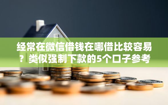 经常在微信借钱在哪借比较容易？类似强制下款的5个口子参考