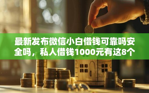 最新发布微信小白借钱可靠吗安全吗，私人借钱1000元有这8个渠道