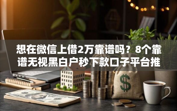 想在微信上借2万靠谱吗？8个靠谱无视黑白户秒下款口子平台推荐