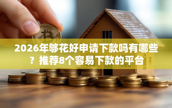 2026年够花好申请下款吗有哪些？推荐8个容易下款的平台