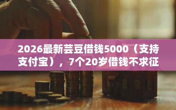 2026最新芸豆借钱5000（支持支付宝），7个20岁借钱不求征信速借平台无私分享